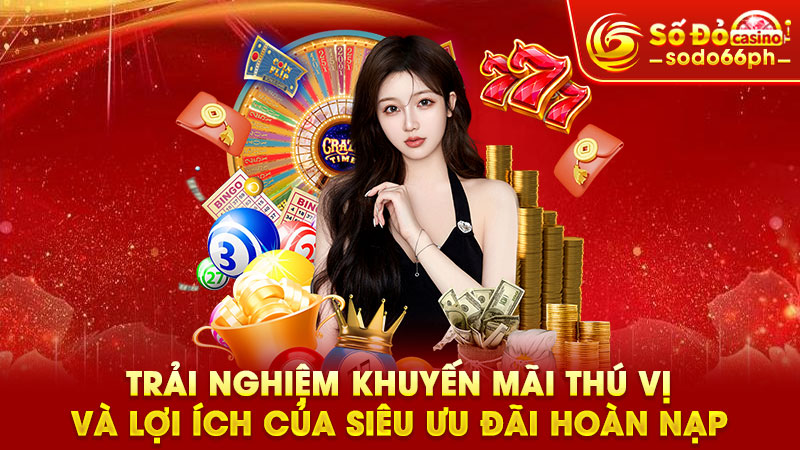 trải nghiệm khuyến mãi thú vị và lợi ích của siêu ưu đãi hoàn nạp